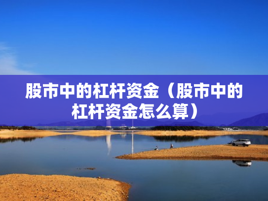 股市中的杠杆资金（股市中的杠杆资金怎么算）