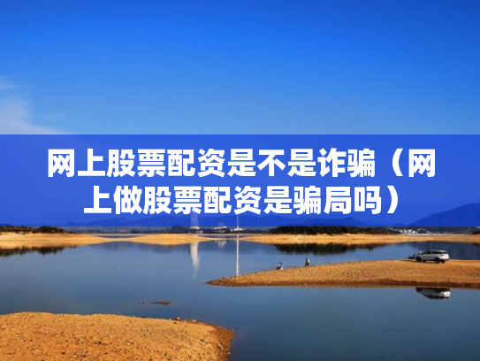 网上股票配资是不是诈骗（网上做股票配资是骗局吗）