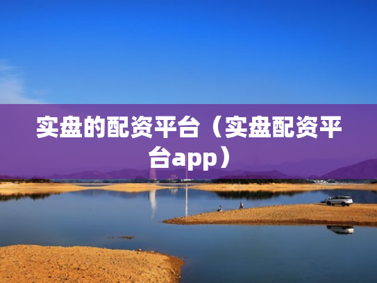 实盘的配资平台（实盘配资平台app）