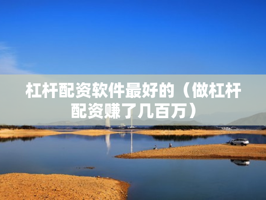 杠杆配资软件最好的（做杠杆配资赚了几百万）