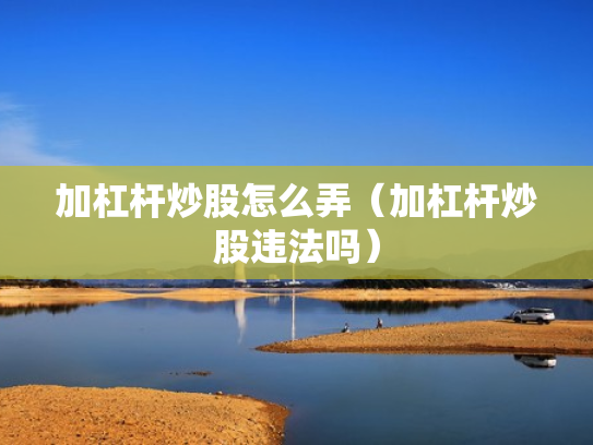 加杠杆炒股怎么弄（加杠杆炒股违法吗）
