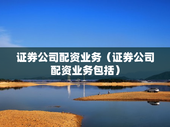 证券公司配资业务（证券公司配资业务包括）