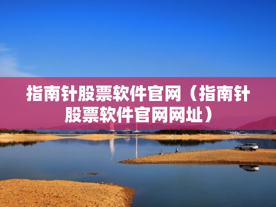 指南针股票软件官网（指南针股票软件官网网址）