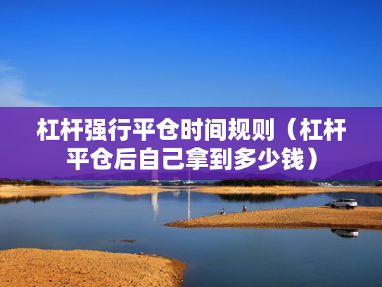 杠杆强行平仓时间规则（杠杆平仓后自己拿到多少钱）