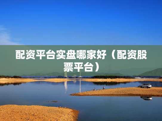 配资平台实盘哪家好（配资股票平台）