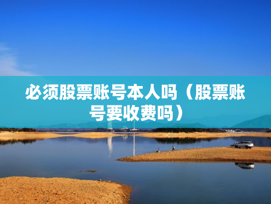 必须股票账号本人吗（股票账号要收费吗）