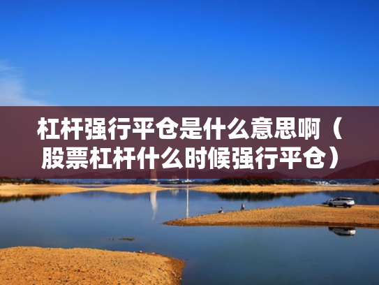 杠杆强行平仓是什么意思啊（股票杠杆什么时候强行平仓）