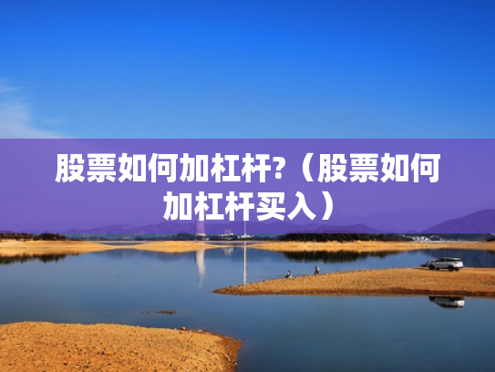 股票如何加杠杆?（股票如何加杠杆买入）