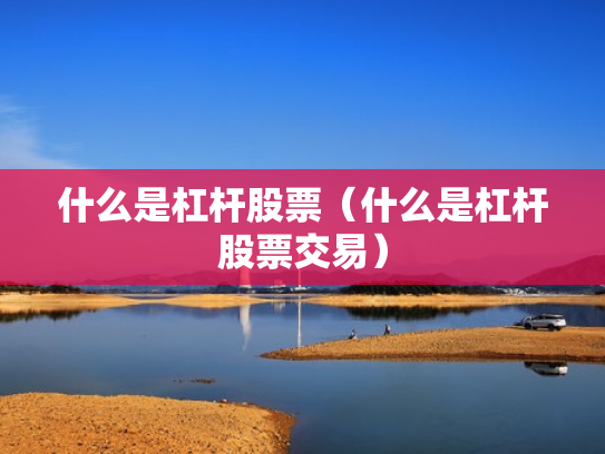 什么是杠杆股票（什么是杠杆股票交易）
