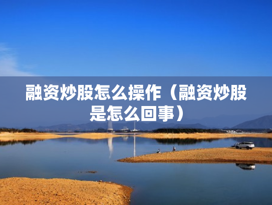 融资炒股怎么操作（融资炒股是怎么回事）
