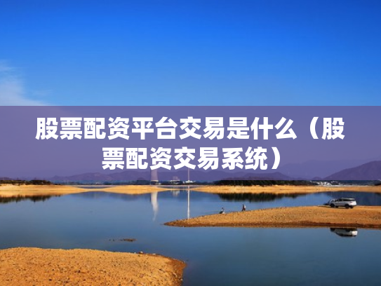 股票配资平台交易是什么（股票配资交易系统）
