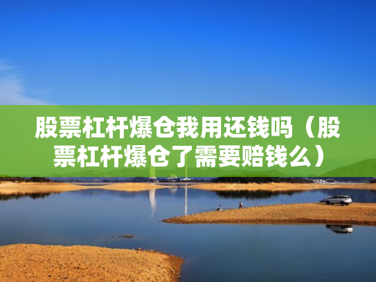 股票杠杆爆仓我用还钱吗（股票杠杆爆仓了需要赔钱么）